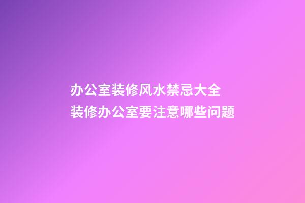 办公室装修风水禁忌大全 装修办公室要注意哪些问题